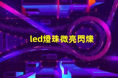 led燈珠微亮閃爍 led燈珠不發光但微亮